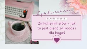 Za kulisami słów – jak to jest pisać za kogoś i dla kogoś